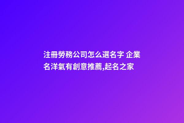 注冊勞務公司怎么選名字 企業名洋氣有創意推薦,起名之家-第1張-公司起名-玄機派